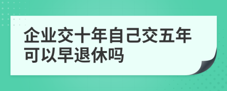 企业交十年自己交五年可以早退休吗