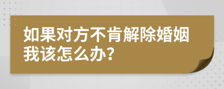 如果对方不肯解除婚姻我该怎么办？