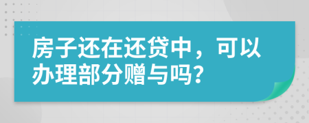 房子还在还贷中，可以办理部分赠与吗？