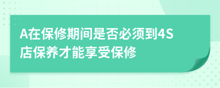 A在保修期间是否必须到4S店保养才能享受保修