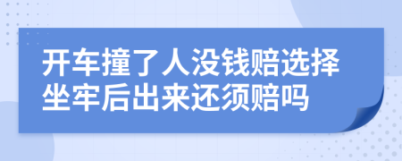 开车撞了人没钱赔选择坐牢后出来还须赔吗