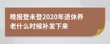 晚报登未登2020年退休养老什么时候补发下来