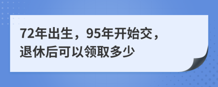 72年出生，95年开始交，退休后可以领取多少