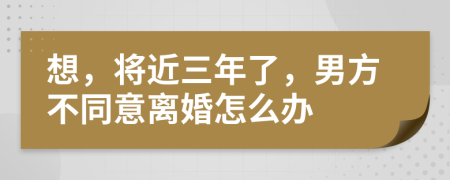 想，将近三年了，男方不同意离婚怎么办