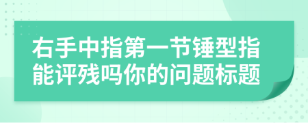 右手中指第一节锤型指能评残吗你的问题标题