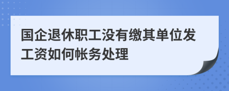 国企退休职工没有缴其单位发工资如何帐务处理