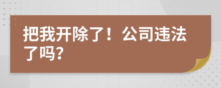 把我开除了！公司违法了吗？