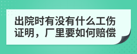 出院时有没有什么工伤证明，厂里要如何赔偿