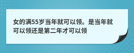 女的满55岁当年就可以领。是当年就可以领还是第二年才可以领