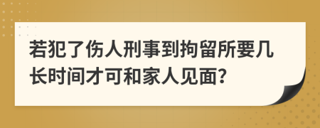 若犯了伤人刑事到拘留所要几长时间才可和家人见面？