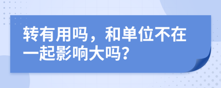 转有用吗，和单位不在一起影响大吗？