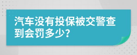 汽车没有投保被交警查到会罚多少？