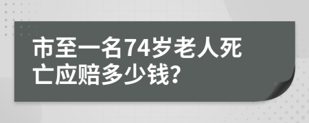 市至一名74岁老人死亡应赔多少钱？