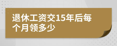 退休工资交15年后每个月领多少
