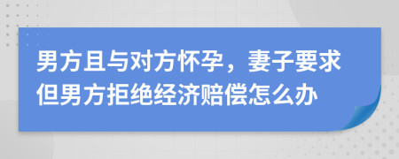 男方且与对方怀孕，妻子要求但男方拒绝经济赔偿怎么办