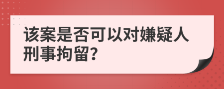 该案是否可以对嫌疑人刑事拘留？