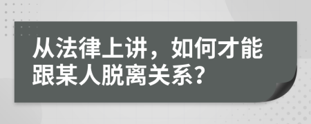 从法律上讲，如何才能跟某人脱离关系？