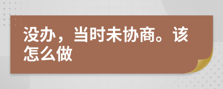 没办，当时未协商。该怎么做