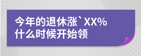 今年的退休涨`XX%什么时候开始领