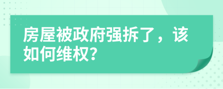房屋被政府强拆了，该如何维权？