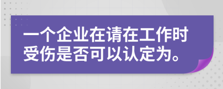 一个企业在请在工作时受伤是否可以认定为。