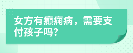 女方有癫痫病，需要支付孩子吗？