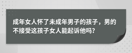 成年女人怀了未成年男子的孩子，男的不接受这孩子女人能起诉他吗？