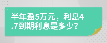 半年盈5万元，利息4.7到期利息是多少？
