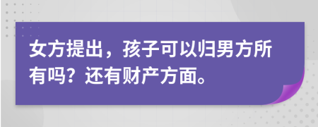 女方提出，孩子可以归男方所有吗？还有财产方面。