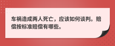 车祸造成两人死亡，应该如何谈判。赔偿按标准赔偿有哪些。