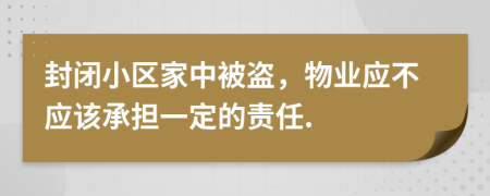 封闭小区家中被盗，物业应不应该承担一定的责任.