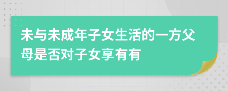 未与未成年子女生活的一方父母是否对子女享有有