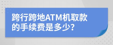 跨行跨地ATM机取款的手续费是多少？