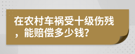 在农村车祸受十级伤残，能赔偿多少钱？