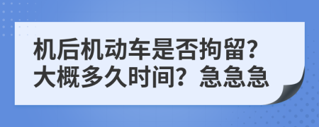 机后机动车是否拘留？大概多久时间？急急急