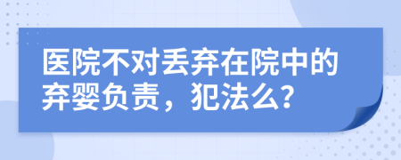 医院不对丢弃在院中的弃婴负责，犯法么？