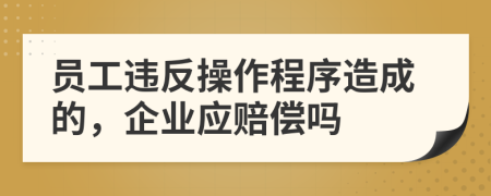 员工违反操作程序造成的，企业应赔偿吗