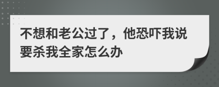 不想和老公过了，他恐吓我说要杀我全家怎么办