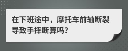 在下班途中，摩托车前轴断裂导致手摔断算吗？