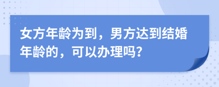 女方年龄为到，男方达到结婚年龄的，可以办理吗？