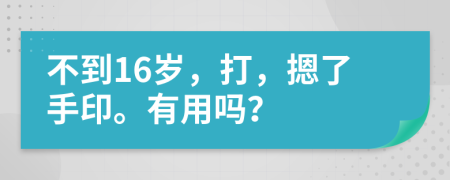 不到16岁，打，摁了手印。有用吗？