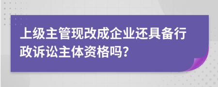 上级主管现改成企业还具备行政诉讼主体资格吗？