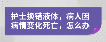 护士换错液体，病人因病情变化死亡，怎么办