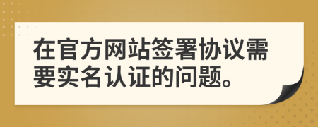 在官方网站签署协议需要实名认证的问题。