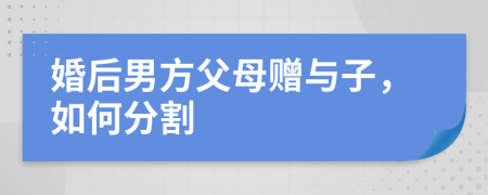 婚后男方父母赠与子，如何分割