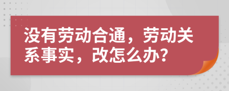 没有劳动合通，劳动关系事实，改怎么办？