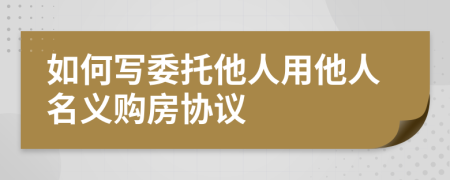 如何写委托他人用他人名义购房协议