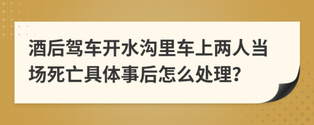 酒后驾车开水沟里车上两人当场死亡具体事后怎么处理？