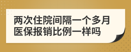 两次住院间隔一个多月医保报销比例一样吗