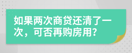 如果两次商贷还清了一次，可否再购房用？